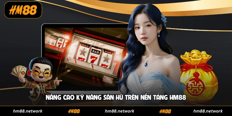 Nâng cao kỹ năng săn hũ trên nền tảng HM88