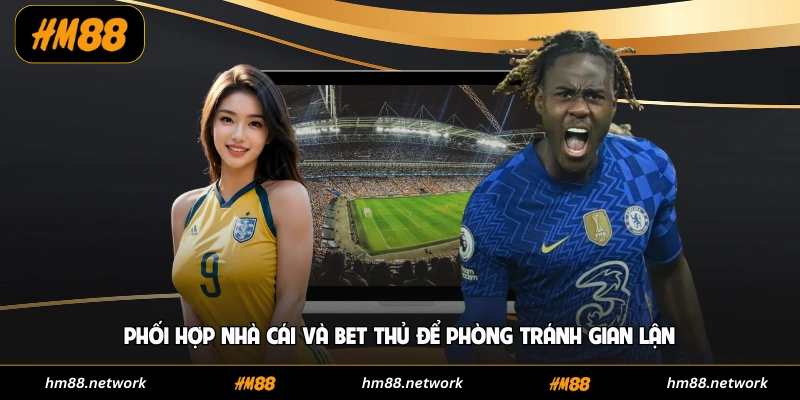 Phối hợp nhà cái và bet thủ để phòng tránh gian lận